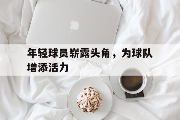 年轻球员崭露头角，为球队增添活力的简单介绍