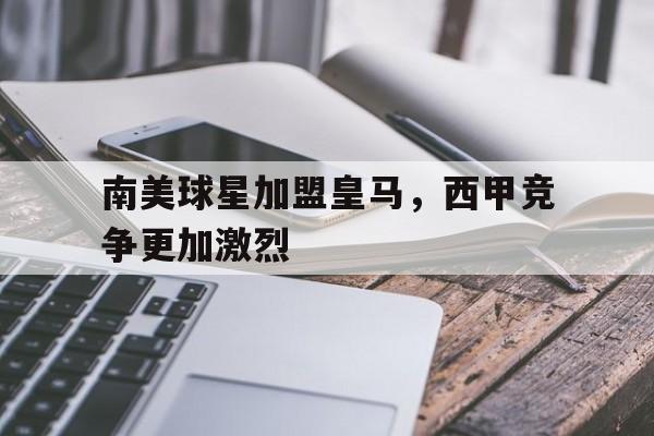 南美球星加盟皇马，西甲竞争更加激烈的简单介绍