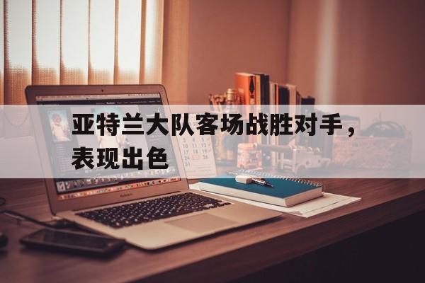 亚特兰大队客场战胜对手，表现出色
