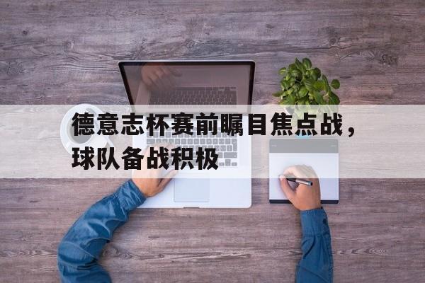 关于德意志杯赛前瞩目焦点战，球队备战积极的信息